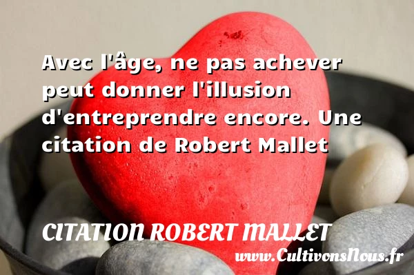 Avec l’âge, ne pas achever peut donner l’illusion d’entreprendre - Citation Robert Mallet