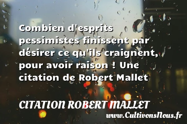 Combien d’esprits pessimistes finissent par désirer ce qu’ils craignent, pour avoir raison - Citation Robert Mallet - Citation avoir raison