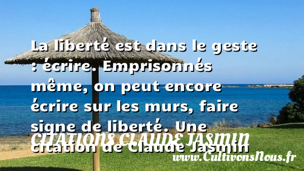 La liberté est dans le geste : écrire. Emprisonnés même, on peut encore - Citations Claude Jasmin