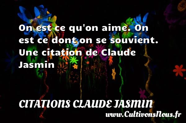 On est ce qu’on aime. On est ce dont - Citations Claude Jasmin
