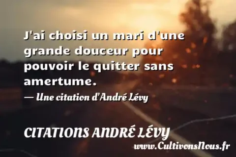 J ai choisi un mari d une grande douceur pour pouvoir le quitter sans amertume. - Une citation d André Lévy CITATIONS ANDRÉ LÉVY