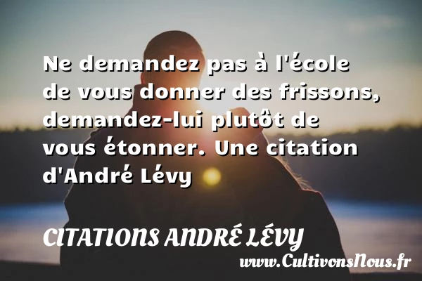 Ne demandez pas à l’école de vous donner des frissons, - Citations André Lévy