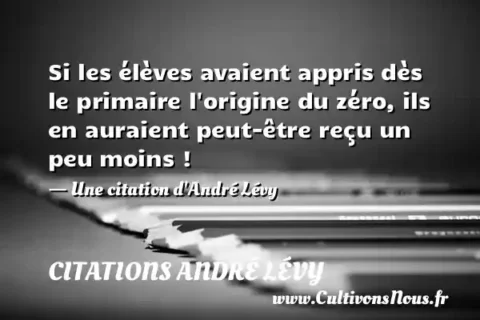 Si les élèves avaient appris dès le primaire l origine du zéro, ils en auraient peut-être reçu un peu moins ! - Une citation d André Lévy CITATIONS ANDRÉ LÉVY