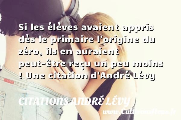 Si les élèves avaient appris dès le primaire l’origine du zéro, ils - Citations André Lévy