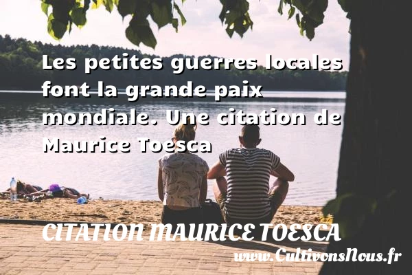 Les petites guerres locales font la grande paix - Citation Maurice Toesca