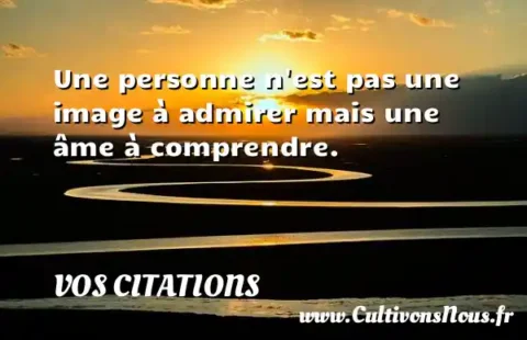 Une personne n est pas une image à admirer mais une âme à comprendre. VOS CITATIONS