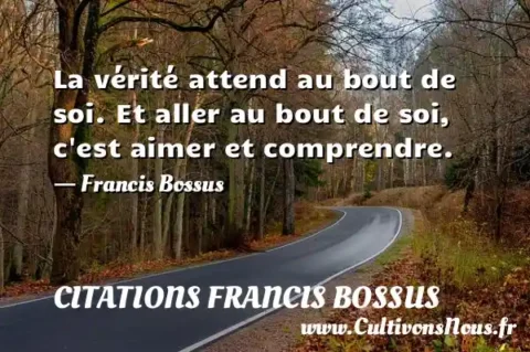 La vérité attend au bout de soi. Et aller au bout de soi, c est aimer et comprendre. - Francis Bossus CITATIONS FRANCIS BOSSUS