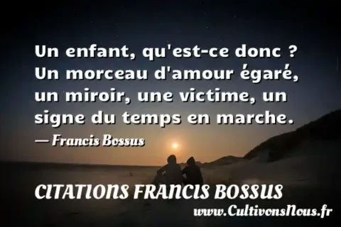 Un enfant, qu est-ce donc ? Un morceau d amour égaré, un miroir, une victime, un signe du temps en marche. - Francis Bossus CITATIONS FRANCIS BOSSUS