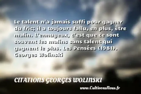 Le talent n a jamais suffi pour gagner du fric; il a toujours fallu, en plus, être malin. L ennuyeux, c est que ce sont souvent les malins sans talent qui gagnent le plus. Les Pensées (1981). Georges Wolinski CITATIONS GEORGES WOLINSKI