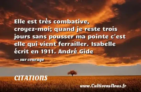 Elle est très combative, croyez-moi; quand je reste trois jours sans pousser ma pointe c est elle qui vient ferrailler. Isabelle écrit en 1911. André Gide - sur courage CITATIONS