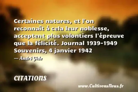Certaines natures, et l on reconnaît à cela leur noblesse, acceptent plus volontiers l épreuve que la félicité. Journal 1939-1949 Souvenirs, 4 janvier 1942 - André Gide CITATIONS