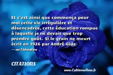 Et c est ainsi que commença pour moi cette vie irrégulière et désencadrée, cette éducation rompue à laquelle je ne devais que trop prendre goût. Si le grain ne meurt écrit en 1926 par André Gide - sur l éducation CITATIONS