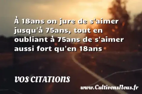 À 18ans on jure de s aimer jusqu à 75ans, tout en oubliant à 75ans de s aimer aussi fort qu en 18ans VOS CITATIONS