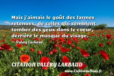 Mais j aimais le goût des larmes retenues, de celles qui semblent tomber des yeux dans le coeur, derrière le masque du visage. - Valery Larbaud CITATION VALÉRY LARBAUD