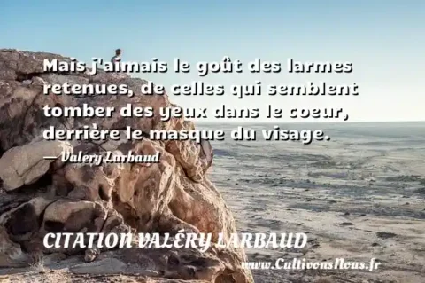 Mais j aimais le goût des larmes retenues, de celles qui semblent tomber des yeux dans le coeur, derrière le masque du visage. - Valery Larbaud CITATION VALÉRY LARBAUD
