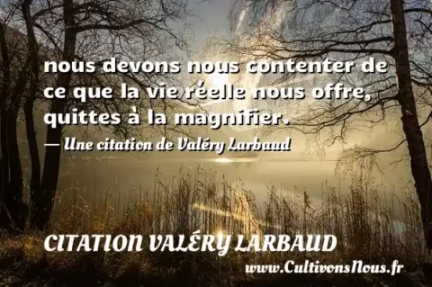 nous devons nous contenter de ce que la vie réelle nous offre, quittes à la magnifier. - Une citation de Valéry Larbaud CITATION VALÉRY LARBAUD