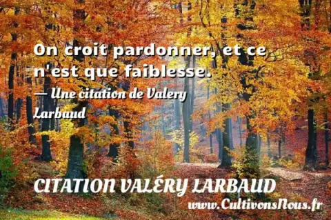 On croit pardonner, et ce n est que faiblesse. - Une citation de Valery Larbaud CITATION VALÉRY LARBAUD