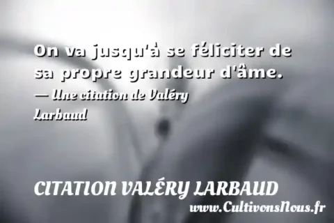 On va jusqu à se féliciter de sa propre grandeur d âme. - Une citation de Valéry Larbaud CITATION VALÉRY LARBAUD