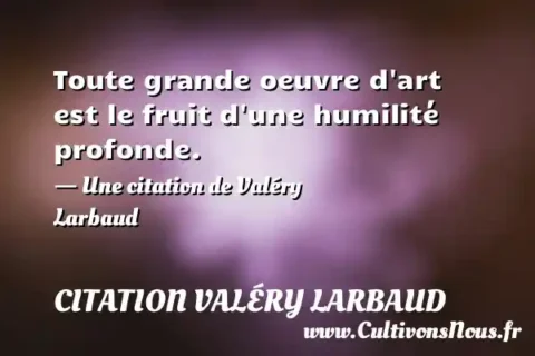 Toute grande oeuvre d art est le fruit d une humilité profonde. - Une citation de Valéry Larbaud CITATION VALÉRY LARBAUD