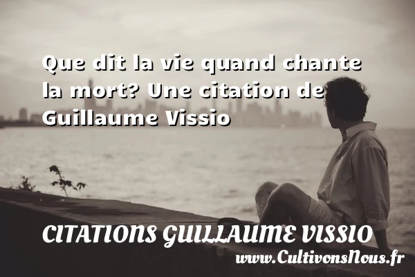 Que dit la vie quand chante la mort? - Citations Guillaume Vissio