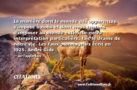 La manière dont le monde des apparences s impose à nous et dont nous tentons d imposer au monde extérieur notre interprétation particulière, fait le drame de notre vie. Les Faux-Monnayeurs écrit en 1925. André Gide - sur l apparence CITATIONS