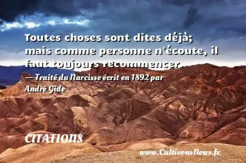 Toutes choses sont dites déjà; mais comme personne n écoute, il faut toujours recommencer. - Traité du Narcisse écrit en 1892 par André Gide CITATIONS