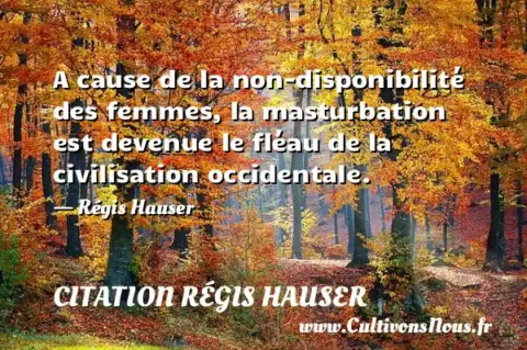 A cause de la non-disponibilité des femmes, la masturbation est devenue le fléau de la civilisation occidentale. - Régis Hauser CITATION RÉGIS HAUSER