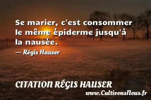Se marier, c est consommer le même épiderme jusqu à la nausée. - Régis Hauser CITATION RÉGIS HAUSER