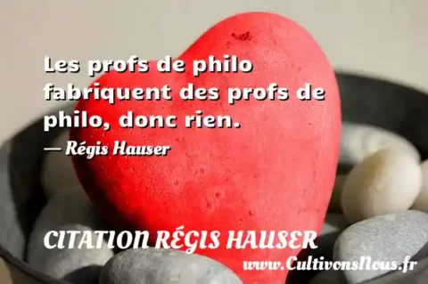 Les profs de philo fabriquent des profs de philo, donc rien. - Régis Hauser CITATION RÉGIS HAUSER