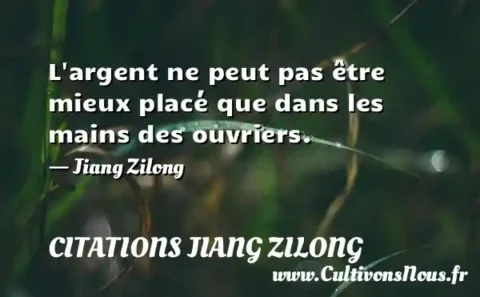 L argent ne peut pas être mieux placé que dans les mains des ouvriers. - Jiang Zilong CITATIONS JIANG ZILONG