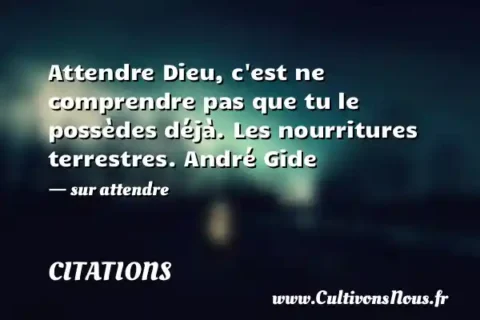 Attendre Dieu, c est ne comprendre pas que tu le possèdes déjà. Les nourritures terrestres. André Gide - sur attendre CITATIONS