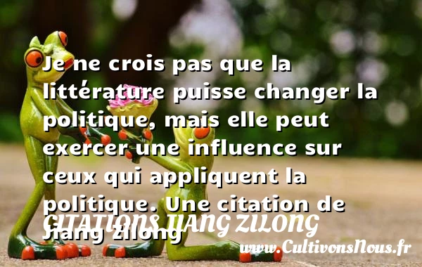 Je ne crois pas que la littérature puisse changer la politique, mais elle - Citations Jiang Zilong