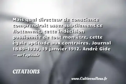 Mais quel directeur de conscience comprendrait assez subtilement ce flottement, cette indécision passionnée de tout mon être, cette égale aptitude aux contraires. Journal 1889-1939, 19 janvier 1912. André Gide - sur l aptitude CITATIONS
