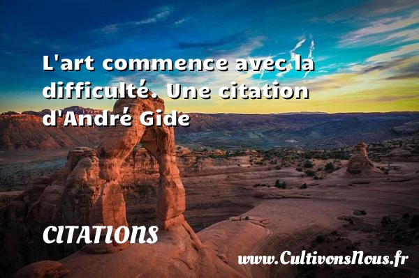 L’art commence avec la difficulté. - Citations - Citations André Gide