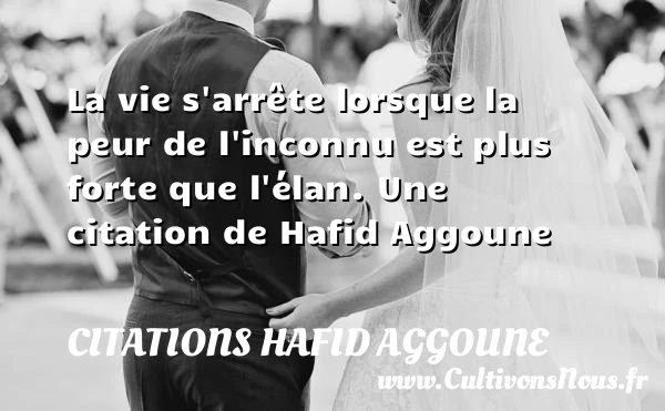 La vie s’arrête lorsque la peur de l’inconnu est plus - Citations Hafid Aggoune
