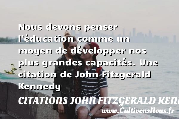 Nous devons penser l’éducation comme un moyen de développer nos - Citations John Fitzgerald Kennedy