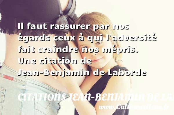 Il faut rassurer par nos égards ceux à qui l’adversité fait craindre nos - Citations Jean-Benjamin de Laborde