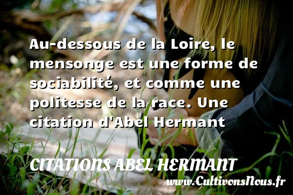 Au-dessous de la Loire, le mensonge est une forme de sociabilité, - Citations Abel Hermant
