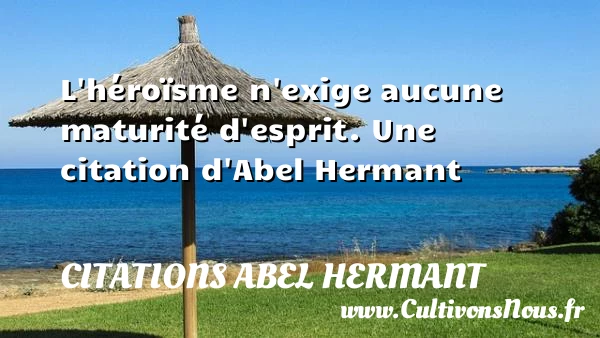 L’héroïsme n’exige aucune maturité d’esprit. - Citations Abel Hermant