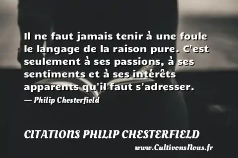 Il ne faut jamais tenir à une foule le langage de la raison pure. C est seulement à ses passions, à ses sentiments et à ses intérêts apparents qu il faut s adresser. - Philip Chesterfield CITATIONS PHILIP CHESTERFIELD