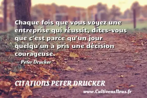 Chaque fois que vous voyez une entreprise qui réussit, dites-vous que c est parce qu un jour quelqu un a pris une décision courageuse. - Peter Drucker CITATIONS PETER DRUCKER