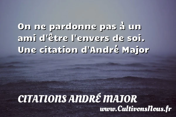 On ne pardonne pas à un ami d’être l’envers de - Citations André Major