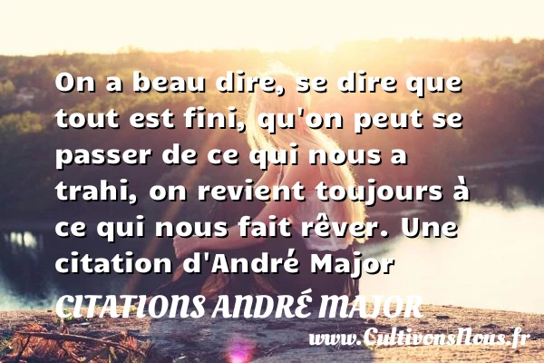 On a beau dire, se dire que tout est fini, qu’on - Citations André Major