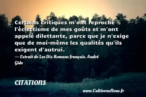 Certains critiques m ont reproché l éclectisme de mes goûts et m ont appelé dilettante, parce que je n exige que de moi-même les qualités qu ils exigent d autrui. - Extrait de Les Dix Romans français. André Gide CITATIONS