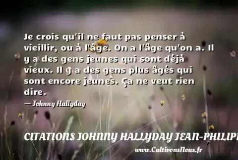 Je crois qu il ne faut pas penser à vieillir, ou à l âge. On a l âge qu on a. Il y a des gens jeunes qui sont déjà vieux. Il y a des gens plus âgés qui sont encore jeunes. Ça ne veut rien dire. - Johnny Hallyday CITATIONS JOHNNY HALLYDAY JEAN-PHILIPPESMET
