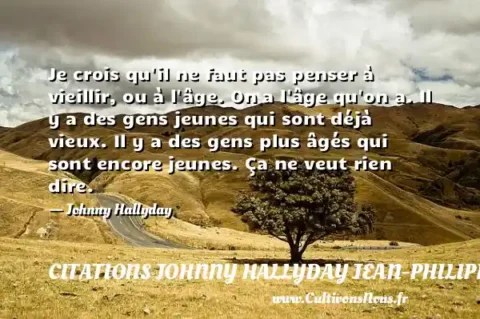 Je crois qu il ne faut pas penser à vieillir, ou à l âge. On a l âge qu on a. Il y a des gens jeunes qui sont déjà vieux. Il y a des gens plus âgés qui sont encore jeunes. Ça ne veut rien dire. - Johnny Hallyday CITATIONS JOHNNY HALLYDAY JEAN-PHILIPPESMET