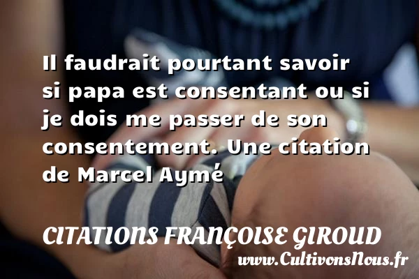 Il faudrait pourtant savoir si papa est consentant ou si je dois me passer - Citations Françoise Giroud