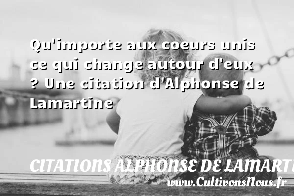 Qu’importe aux coeurs unis ce qui change autour - Citations Alphonse de Lamartine