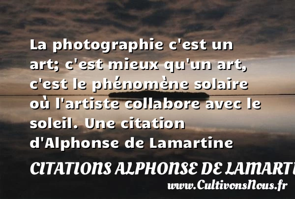 La photographie c’est un art; c’est mieux qu’un art, c’est le phénomène solaire - Citations Alphonse de Lamartine