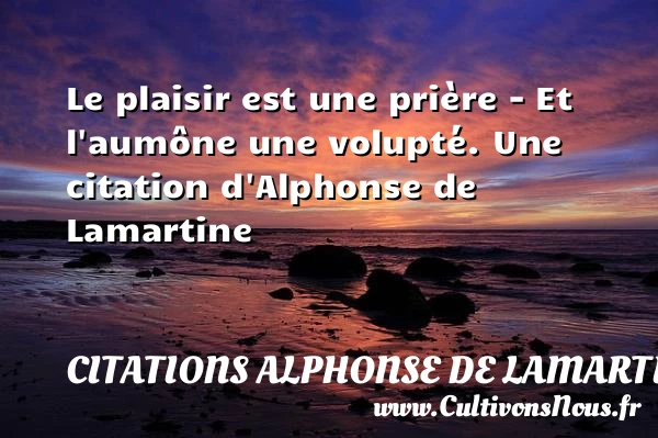 Le plaisir est une prière – Et l’aumône une - Citations Alphonse de Lamartine